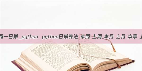 python获取上周周一日期_python  python日期算法 本周 上周 本月 上月 本季 上季 今年  去年...