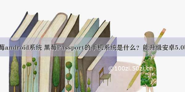 黑莓android系统 黑莓Passport的手机系统是什么？能升级安卓5.0吗？