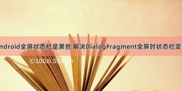 android全屏状态栏是黑色 解决DialogFragment全屏时状态栏变黑