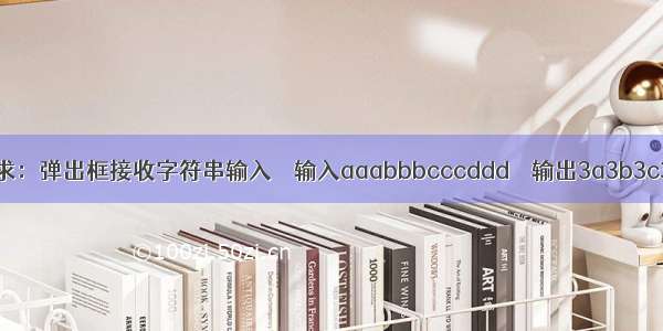 要求：弹出框接收字符串输入 			输入aaabbbcccddd    输出3a3b3c3d