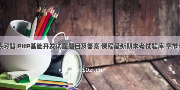 php基础练习题 PHP基础开发试题题目及答案 课程最新期末考试题库 章节测验答案...