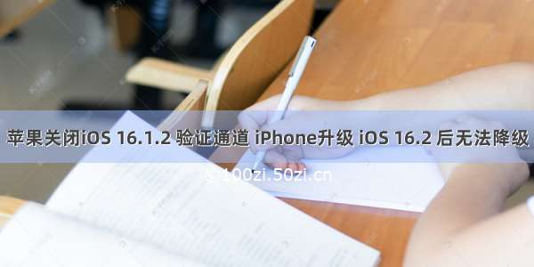 苹果关闭iOS 16.1.2 验证通道 iPhone升级 iOS 16.2 后无法降级
