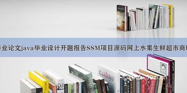 计算机专业毕业论文java毕业设计开题报告SSM项目源码网上水果生鲜超市商城|电商购物系