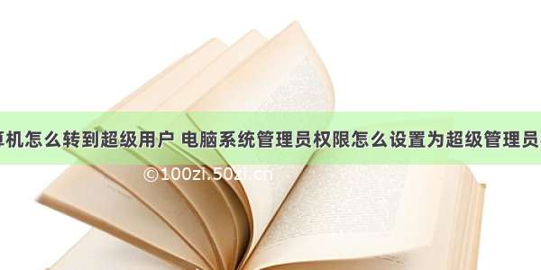 计算机怎么转到超级用户 电脑系统管理员权限怎么设置为超级管理员权限