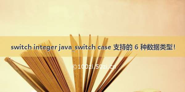 switch integer java_switch case 支持的 6 种数据类型！