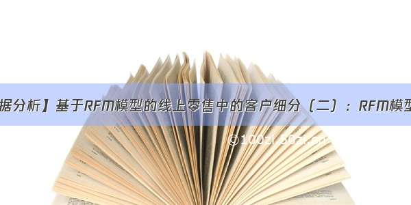 【数据分析】基于RFM模型的线上零售中的客户细分（二）：RFM模型实战