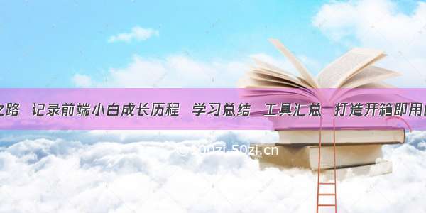 前端学习之路  记录前端小白成长历程  学习总结  工具汇总  打造开箱即用的学习体验