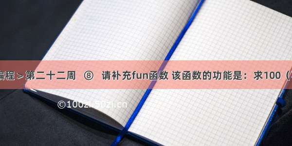 C语言编程＞第二十二周   ⑧   请补充fun函数 该函数的功能是：求100（不包括1