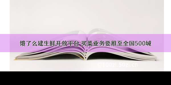 饿了么建生鲜开放平台 买菜业务要推至全国500城