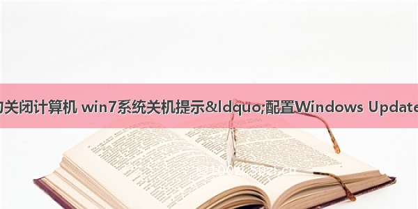 配置 已完成 请勿关闭计算机 win7系统关机提示“配置Windows Update已完成30%请勿