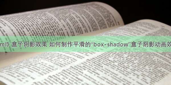 html5 盒子阴影效果 如何制作平滑的“box-shadow”盒子阴影动画效果