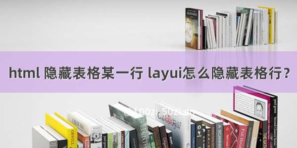 html 隐藏表格某一行 layui怎么隐藏表格行？