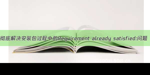 彻底解决安装包过程中的Requirement already satisfied:问题