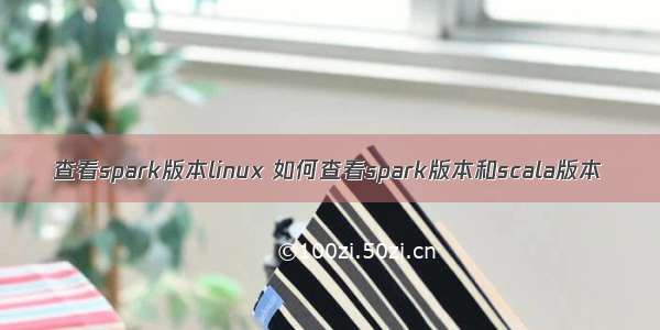 查看spark版本linux 如何查看spark版本和scala版本