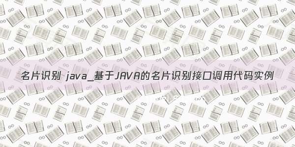 名片识别 java_基于JAVA的名片识别接口调用代码实例