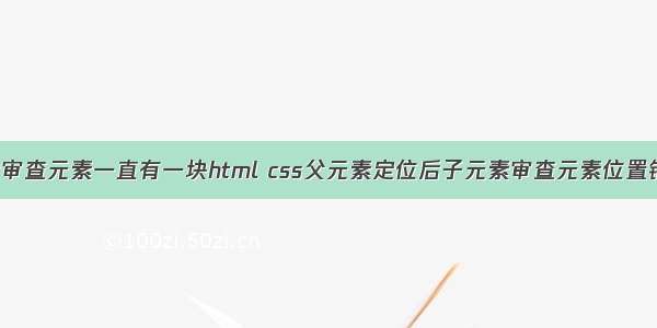 css审查元素一直有一块html css父元素定位后子元素审查元素位置错乱