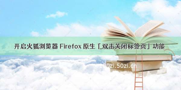 开启火狐浏览器 Firefox 原生「双击关闭标签页」功能