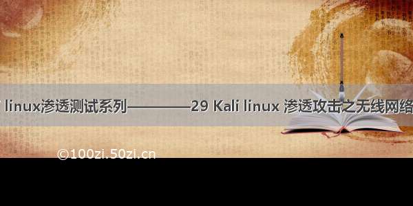 Kali linux渗透测试系列————29 Kali linux 渗透攻击之无线网络攻击