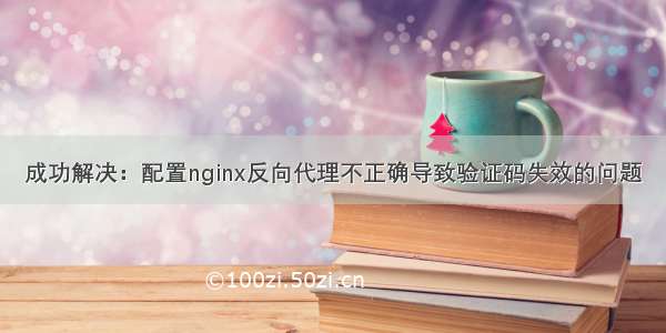 成功解决：配置nginx反向代理不正确导致验证码失效的问题