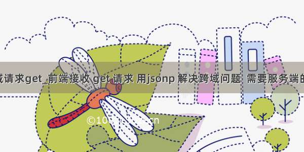 前端跨域请求get_前端接收 get 请求 用jsonp 解决跨域问题  需要服务端的respon