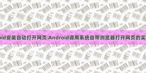 android安装自动打开网页 Android调用系统自带浏览器打开网页的实现方法