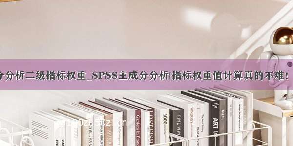 主成分分析二级指标权重_SPSS主成分分析|指标权重值计算真的不难！（上）