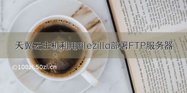 天翼云主机利用filezilla部署FTP服务器