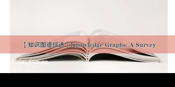 【知识图谱综述】Knowledge Graphs: A Survey