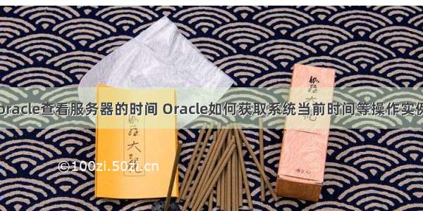 oracle查看服务器的时间 Oracle如何获取系统当前时间等操作实例