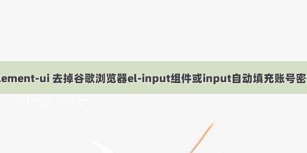 element-ui 去掉谷歌浏览器el-input组件或input自动填充账号密码