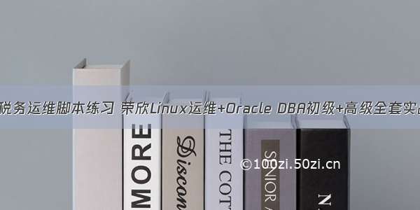 oracle税务运维脚本练习 荣欣Linux运维+Oracle DBA初级+高级全套实战训练