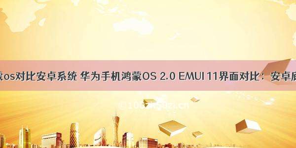 华为鸿蒙os对比安卓系统 华为手机鸿蒙OS 2.0 EMUI 11界面对比：安卓底层没了
