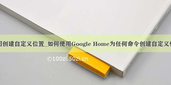 谷歌地图创建自定义位置_如何使用Google Home为任何命令创建自定义快捷方式