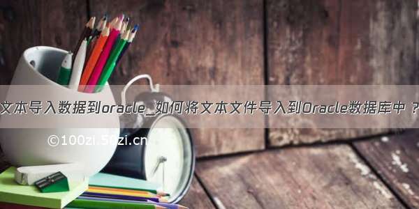 文本导入数据到oracle_如何将文本文件导入到Oracle数据库中 ?