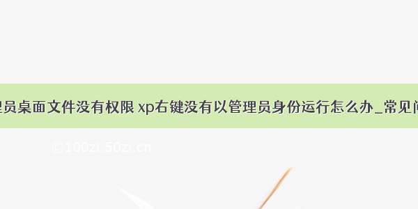 xp计算机管理员桌面文件没有权限 xp右键没有以管理员身份运行怎么办_常见问题解析 xp...