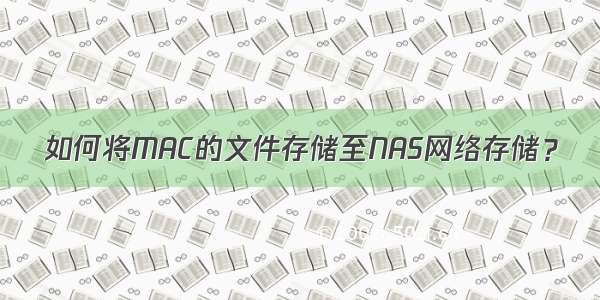 如何将MAC的文件存储至NAS网络存储？
