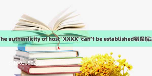 The authenticity of host ‘XXXX‘ can‘t be established错误解决