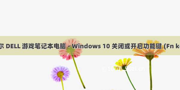 戴尔 DELL 游戏笔记本电脑 - Windows 10 关闭或开启功能键 (Fn key)