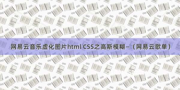 网易云音乐虚化图片html CSS之高斯模糊—（网易云歌单）