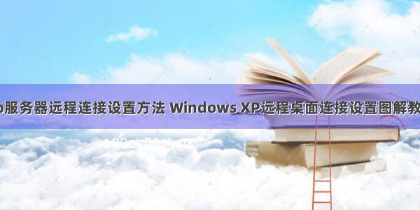 xp服务器远程连接设置方法 Windows XP远程桌面连接设置图解教程