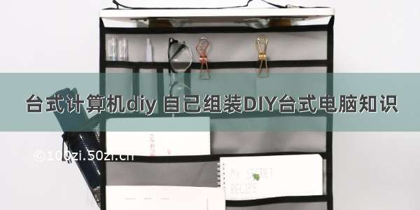 台式计算机diy 自己组装DIY台式电脑知识