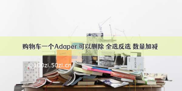 购物车一个Adaper 可以删除 全选反选 数量加减