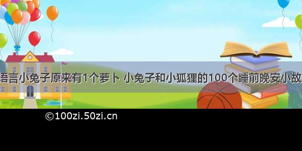 c语言小兔子原来有1个萝卜 小兔子和小狐狸的100个睡前晚安小故事