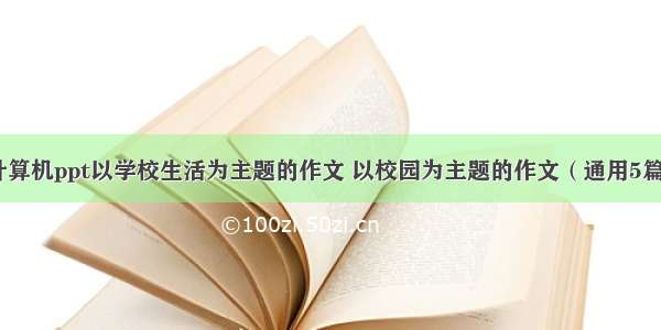 计算机ppt以学校生活为主题的作文 以校园为主题的作文（通用5篇）