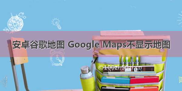 安卓谷歌地图 Google Maps不显示地图