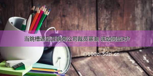 当跳槽遇到互联网公司裁员寒潮 该如何应对？