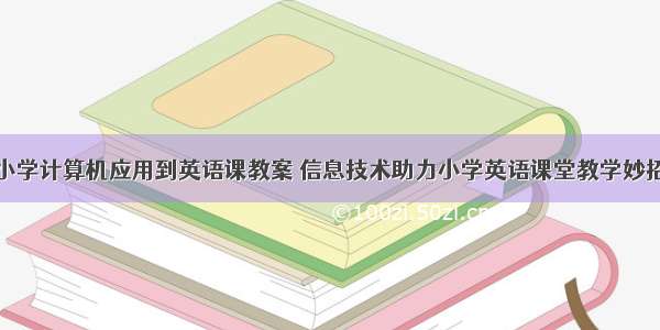 小学计算机应用到英语课教案 信息技术助力小学英语课堂教学妙招