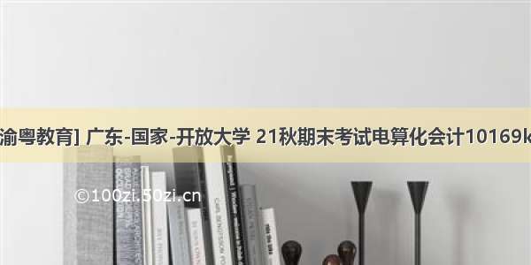 [渝粤教育] 广东-国家-开放大学 21秋期末考试电算化会计10169k2