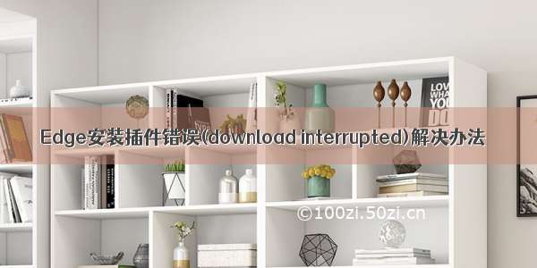 Edge安装插件错误(download interrupted)解决办法