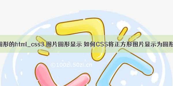 把图标变成圆形的html_css3 图片圆形显示 如何CSS将正方形图片显示为圆形图片布局...